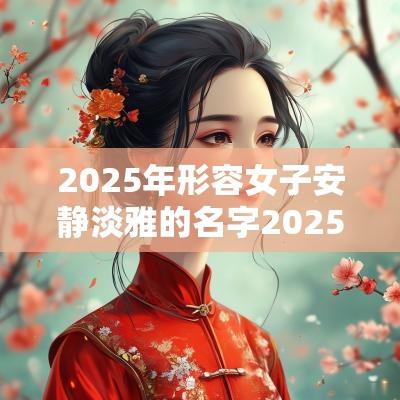 2025年形容女子安静淡雅的名字2025蛇年女孩柔美温婉名字