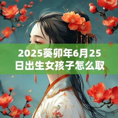 2025葵卯年6月25日出生女孩子怎么取名娇艳惊人的女宝宝名字