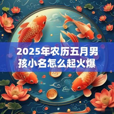 2025年农历五月男孩小名怎么起火爆的名字大全好听的男孩小名