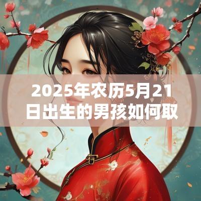 2025年农历5月21日出生的男孩如何取名根据霸气响亮的字起名