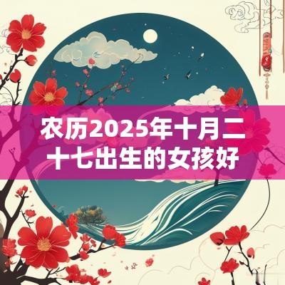 农历2025年十月二十七出生的女孩好不好五行缺木火取名测试打分