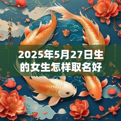 2025年5月27日生的女生怎样取名好一个好名字可以凸显宝宝气质