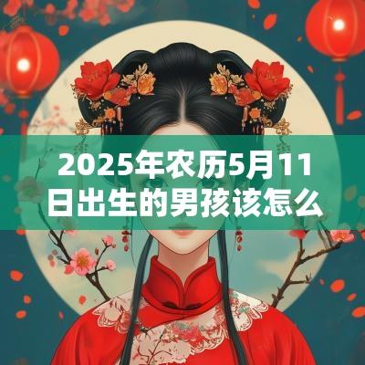 2025年农历5月11日出生的男孩该怎么取名吉利的男孩名字推荐
