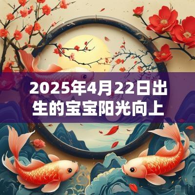 2025年4月22日出生的宝宝阳光向上的名字阳光积极的男孩名字