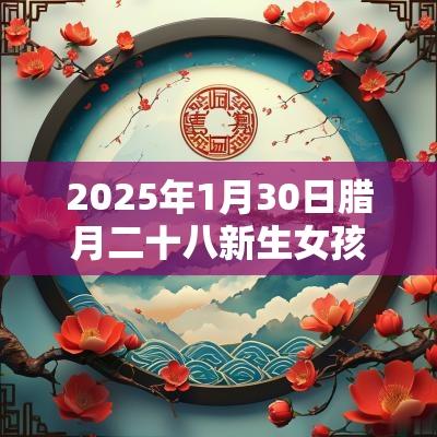 2025年1月30日腊月二十八新生女孩五行旺缺属水免费八字起名