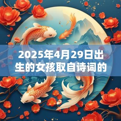 2025年4月29日出生的女孩取自诗词的名字蛇年最唯美的名字出处