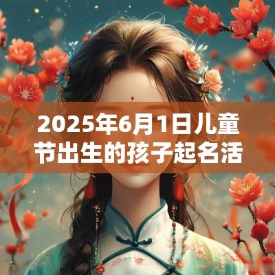 2025年6月1日儿童节出生的孩子起名活泼可爱的属蛇女生取名