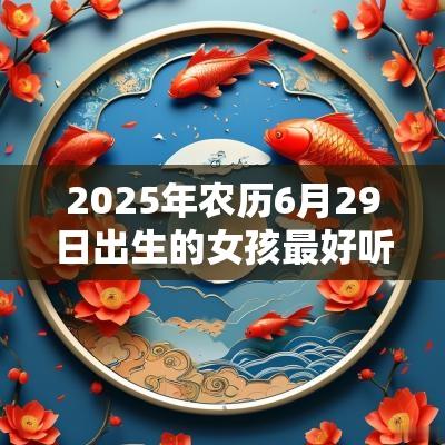 2025年农历6月29日出生的女孩最好听的名字缺火的好听单字推荐