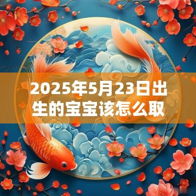 2025年5月23日出生的宝宝该怎么取名富有内涵的名字推荐