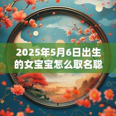 2025年5月6日出生的女宝宝怎么取名聪明睿智有涵养的名字大全