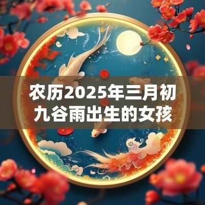 农历2025年三月初九谷雨出生的女孩好不好五行缺木火取名测试打分
