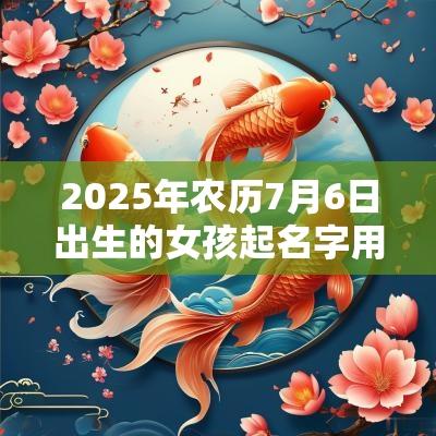 2025年农历7月6日出生的女孩起名字用什么字比较好唯美的蛇年女孩名字