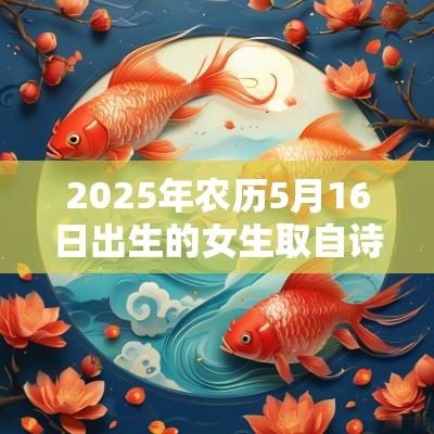 2025年农历5月16日出生的女生取自诗经的名字内涵丰富的蛇年女孩名字