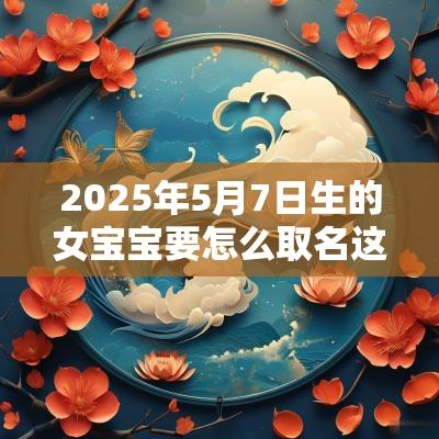 2025年5月7日生的女宝宝要怎么取名这么好听你确定不点进来吗