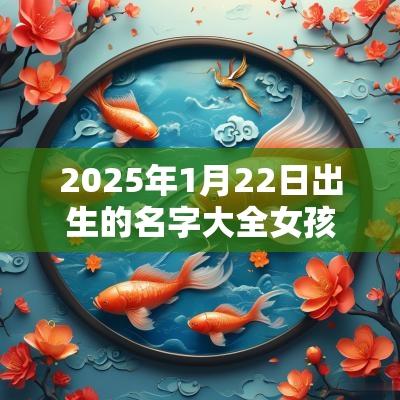 2025年1月22日出生的名字大全女孩儿古风诗意的蛇年女孩名字