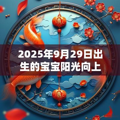2025年9月29日出生的宝宝阳光向上的名字易经起名字推荐分析 2025年9月29日出生的宝宝阳光向上的名字易经起名字推荐分析