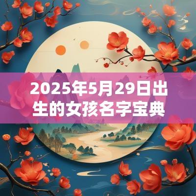 2025年5月29日出生的女孩名字宝典好听的缺金女孩独特取名大全