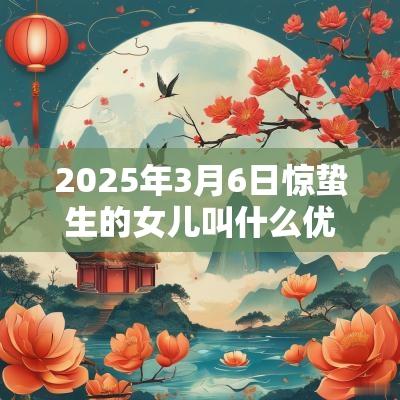 2025年3月6日惊蛰生的女儿叫什么优秀蛇年3月6日惊蛰的女孩起名