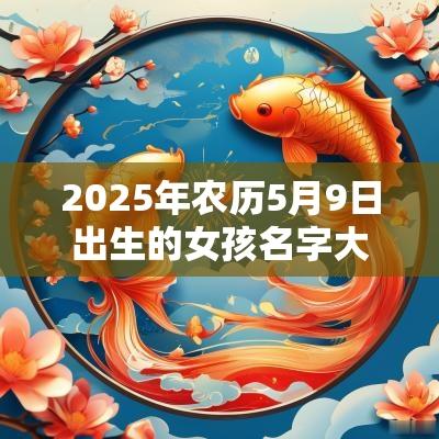 2025年农历5月9日出生的女孩名字大全可爱俏皮的女宝宝名字一览