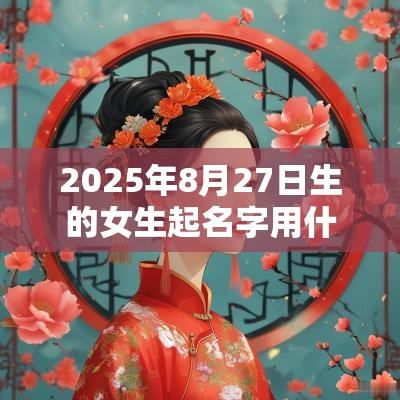 2025年8月27日生的女生起名字用什么字比较好命中缺火的女孩名字