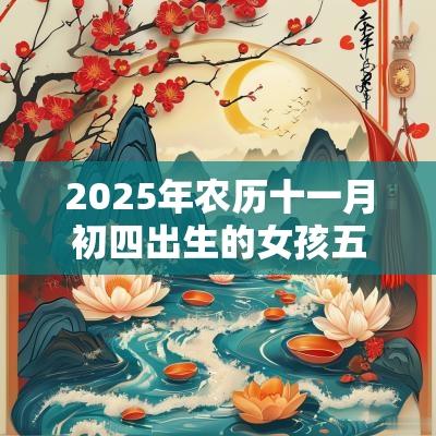 2025年农历十一月初四出生的女孩五行八字解读缺火的起名宜用字