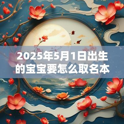 2025年5月1日出生的宝宝要怎么取名本日出生的好听名字大全