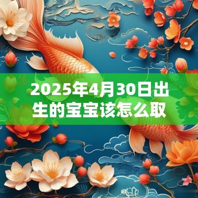 2025年4月30日出生的宝宝该怎么取名高分好听名字大全100分