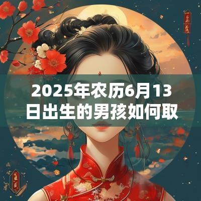 2025年农历6月13日出生的男孩如何取名风度帅气的宝宝名字合集