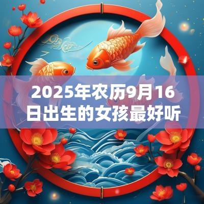 2025年农历9月16日出生的女孩最好听的名字五行缺火宝宝取名