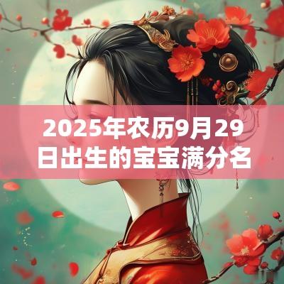 2025年农历9月29日出生的宝宝满分名字合集寓意吉利的男孩取名