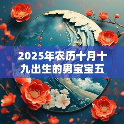 2025年农历十月十九出生的男宝宝五行查询五行喜用水金怎么取名好