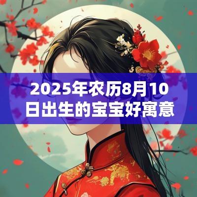 2025年农历8月10日出生的宝宝好寓意的名字宝宝取名宜用字精华