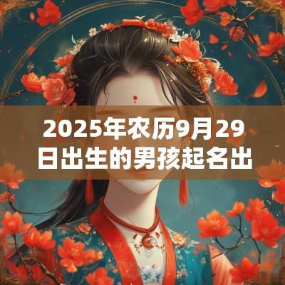 2025年农历9月29日出生的男孩起名出自楚辞周易的男孩名字解析
