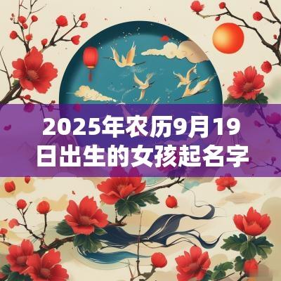 2025年农历9月19日出生的女孩起名字用什么字比较好好听的蛇年女孩名字