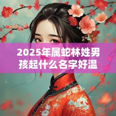 2025年属蛇林姓男孩起什么名字好温柔悦耳的男宝宝好名字推荐