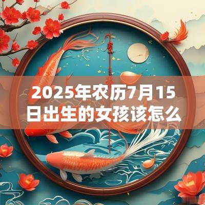 2025年农历7月15日出生的女孩该怎么取名女孩吉利名字精选