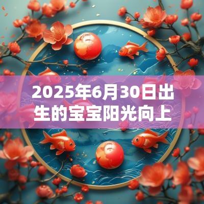 2025年6月30日出生的宝宝阳光向上的名字阳光的男孩名字