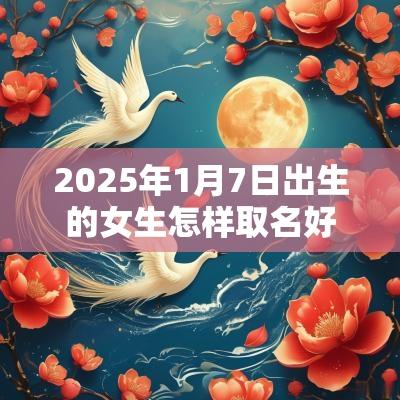 2025年1月7日出生的女生怎样取名好古风有气质的名字推荐