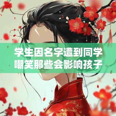 学生因名字遭到同学嘲笑那些会影响孩子生活的名字一定不要取