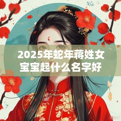 2025年蛇年蒋姓女宝宝起什么名字好眉目如画的女生名字大全
