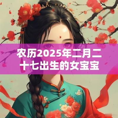 农历2025年二月二十七出生的女宝宝好吗五行缺木免费取好名字