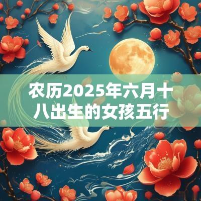 农历2025年六月十八出生的女孩五行缺什么八字取名吉利用字