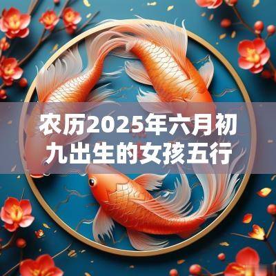 农历2025年六月初九出生的女孩五行缺什么八字取名吉利用字