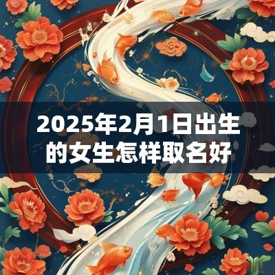 2025年2月1日出生的女生怎样取名好宝宝吉利的名字分享