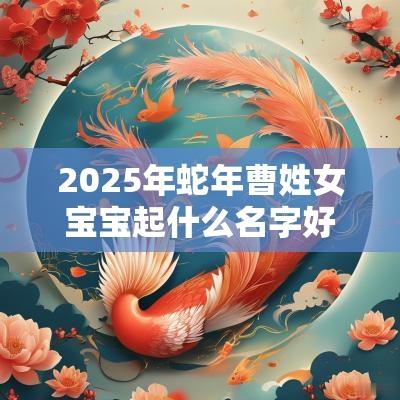 2025年蛇年曹姓女宝宝起什么名字好清秀高雅的女孩好名字