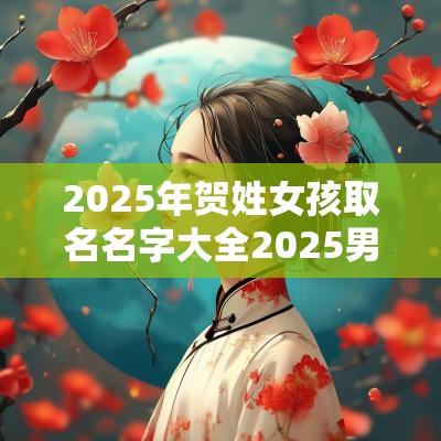 2025年贺姓女孩取名名字大全2025男孩名字寓意好的名字