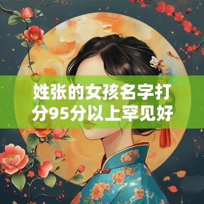 姓张的女孩名字打分95分以上罕见好听的古风女生名字意境唯美