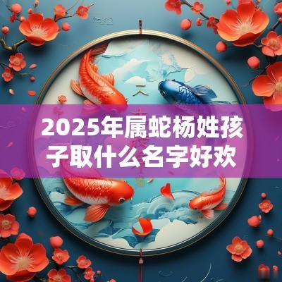 2025年属蛇杨姓孩子取什么名字好欢快活泼的宝宝起名大全