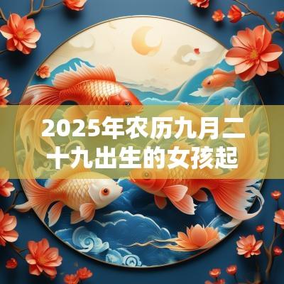 2025年农历九月二十九出生的女孩起名新生儿五行缺火的名字