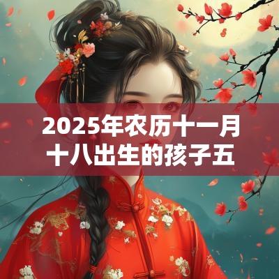 2025年农历十一月十八出生的孩子五行属什么起什么名字好听